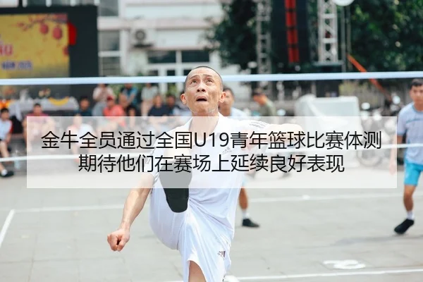 金牛全员通过全国U19青年篮球比赛体测 期待他们在赛场上延续良好表现